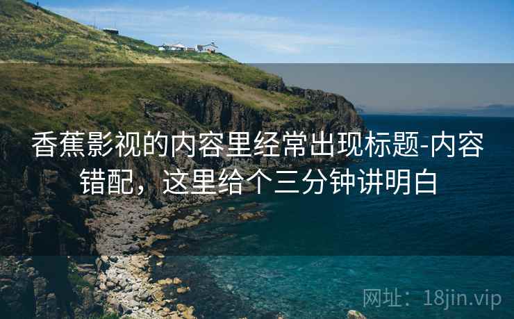 香蕉影视的内容里经常出现标题-内容错配，这里给个三分钟讲明白