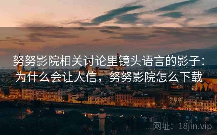 努努影院相关讨论里镜头语言的影子：为什么会让人信，努努影院怎么下载