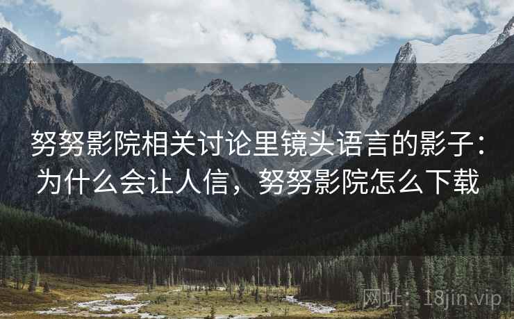 努努影院相关讨论里镜头语言的影子:为什么会让人信,努努影院怎么下载 努努影院相关讨论里镜头语言的影子:为什么会让人信,努努影院怎么下载