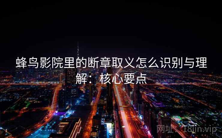 蜂鸟影院里的断章取义怎么识别与理解：核心要点
