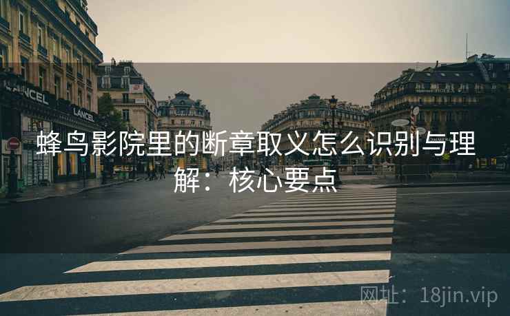 蜂鸟影院里的断章取义怎么识别与理解:核心要点 蜂鸟影院里的断章取义怎么识别与理解:核心要点