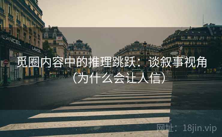 觅圈内容中的推理跳跃:谈叙事视角(为什么会让人信) 觅圈内容中的推理跳跃:谈叙事视角(为什么会让人信)