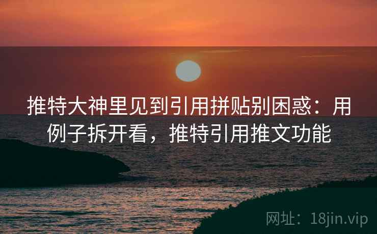 推特大神里见到引用拼贴别困惑:用例子拆开看,推特引用推文功能 推特大神里见到引用拼贴别困惑:用例子拆开看,推特引用推文功能