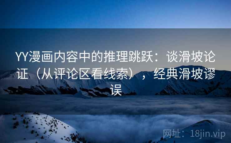 YY漫画内容中的推理跳跃：谈滑坡论证（从评论区看线索），经典滑坡谬误