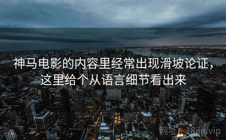 神马电影的内容里经常出现滑坡论证，这里给个从语言细节看出来