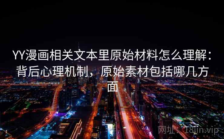 YY漫画相关文本里原始材料怎么理解：背后心理机制，原始素材包括哪几方面