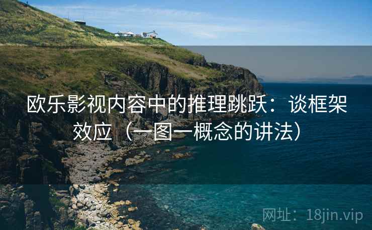 欧乐影视内容中的推理跳跃：谈框架效应（一图一概念的讲法）