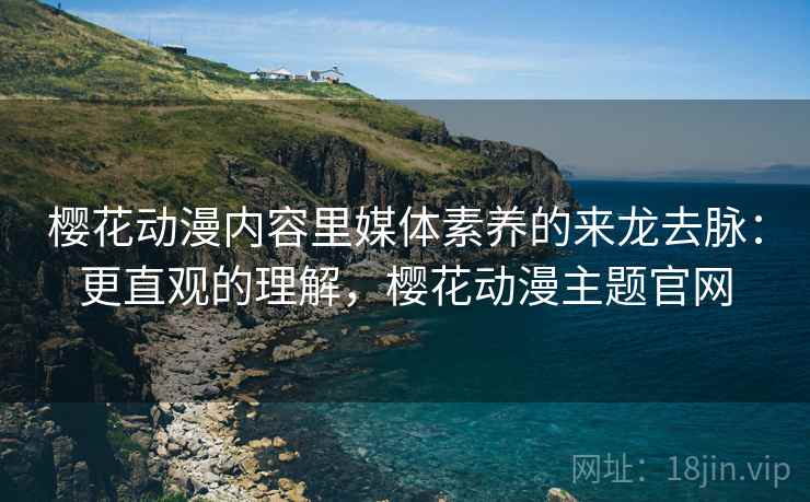樱花动漫内容里媒体素养的来龙去脉：更直观的理解，樱花动漫主题官网