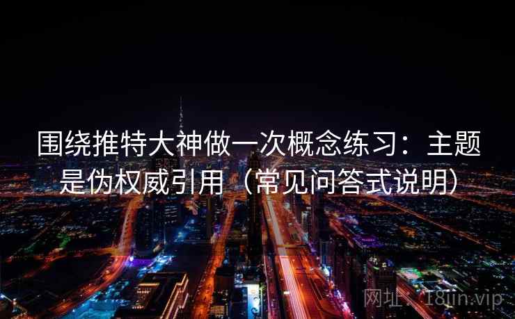 围绕推特大神做一次概念练习：主题是伪权威引用（常见问答式说明）