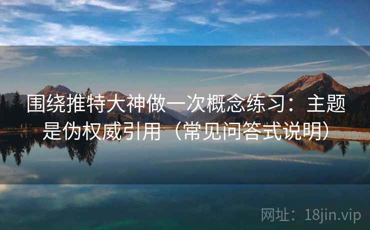 围绕推特大神做一次概念练习：主题是伪权威引用（常见问答式说明）