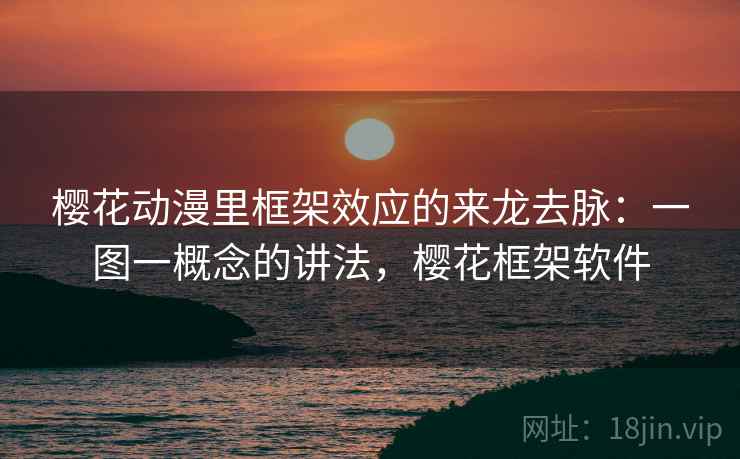 樱花动漫里框架效应的来龙去脉：一图一概念的讲法，樱花框架软件