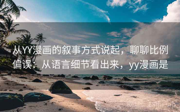 从YY漫画的叙事方式说起，聊聊比例偏误：从语言细节看出来，yy漫画是